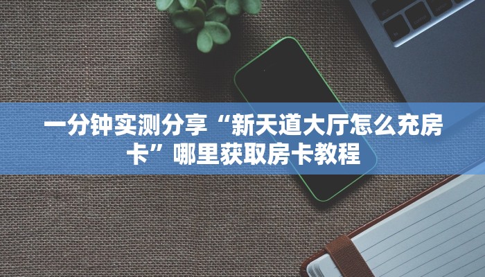 一分钟实测分享“新天道大厅怎么充房卡”哪里获取房卡教程 一分钟实测分享“新天道大厅怎么充房卡”哪里获取房卡教程