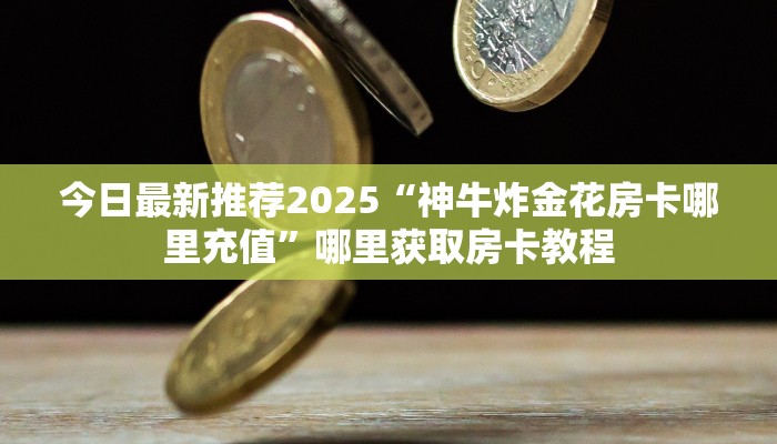 今日最新推荐2025“神牛炸金花房卡哪里充值”哪里获取房卡教程