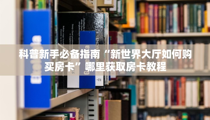 科普新手必备指南“新世界大厅如何购买房卡”哪里获取房卡教程