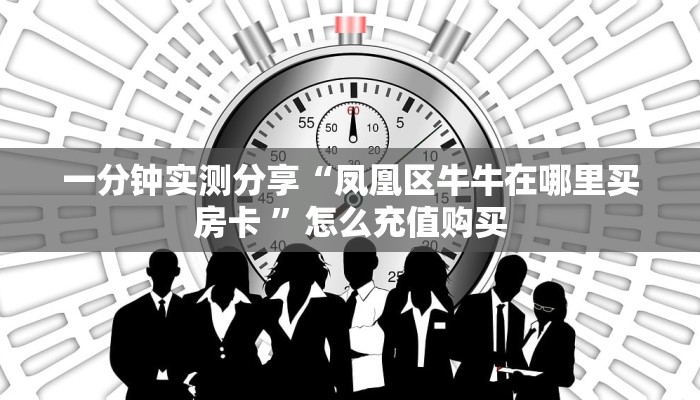 一分钟实测分享“凤凰区牛牛在哪里买房卡 ”怎么充值购买