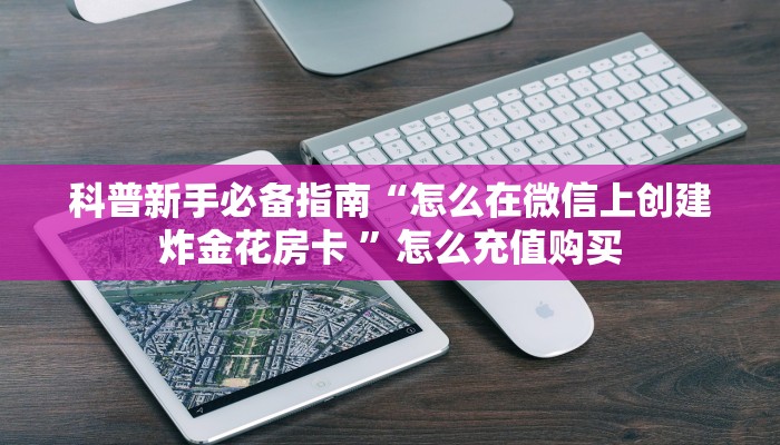 科普新手必备指南“怎么在微信上创建炸金花房卡 ”怎么充值购买