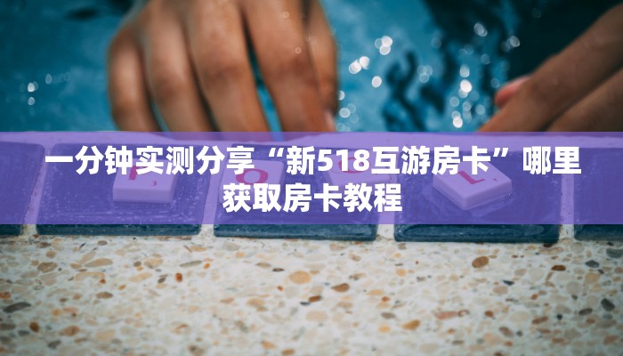 一分钟实测分享“新518互游房卡”哪里获取房卡教程