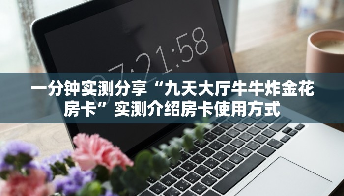 一分钟实测分享“九天大厅牛牛炸金花房卡”实测介绍房卡使用方式