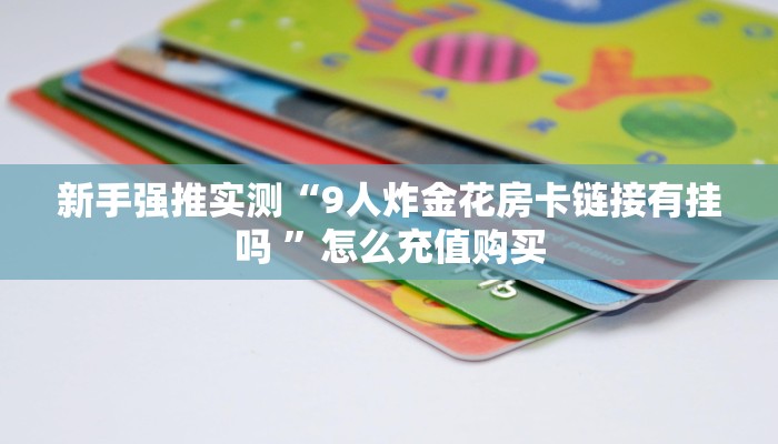 新手强推实测“9人炸金花房卡链接有挂吗 ”怎么充值购买