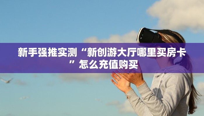 新手强推实测“新创游大厅哪里买房卡 ”怎么充值购买 新手强推实测“新创游大厅哪里买房卡 ”怎么充值购买