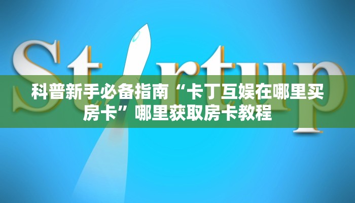 科普新手必备指南“卡丁互娱在哪里买房卡”哪里获取房卡教程