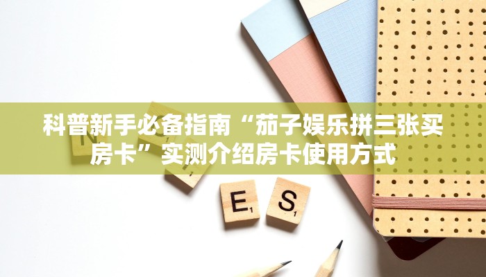 科普新手必备指南“茄子娱乐拼三张买房卡”实测介绍房卡使用方式 科普新手必备指南“茄子娱乐拼三张买房卡”实测介绍房卡使用方式