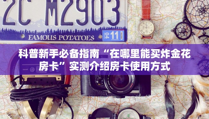 科普新手必备指南“在哪里能买炸金花房卡”实测介绍房卡使用方式