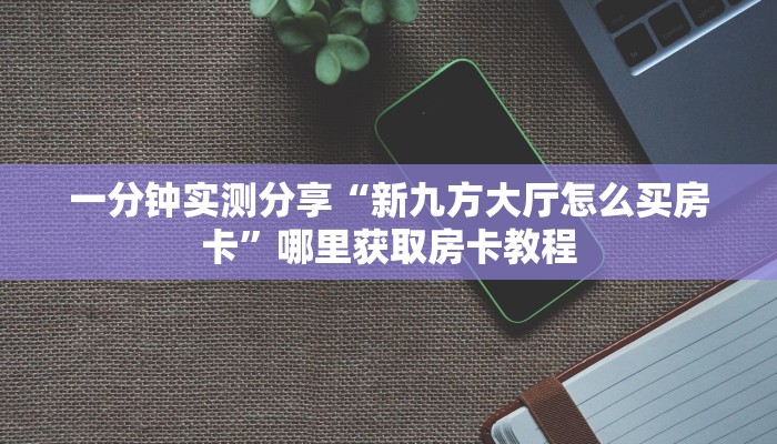 一分钟实测分享“新九方大厅怎么买房卡”哪里获取房卡教程