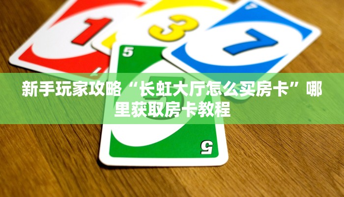 新手玩家攻略“长虹大厅怎么买房卡”哪里获取房卡教程