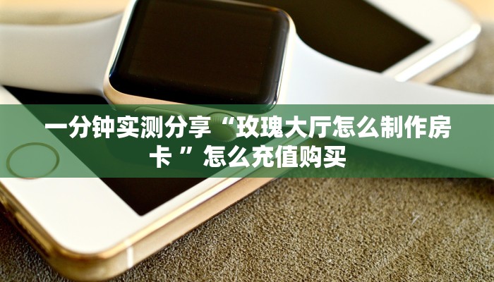 一分钟实测分享“玫瑰大厅怎么制作房卡 ”怎么充值购买 一分钟实测分享“玫瑰大厅怎么制作房卡 ”怎么充值购买