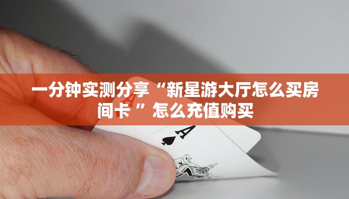 一分钟实测分享“新星游大厅怎么买房间卡 ”怎么充值购买