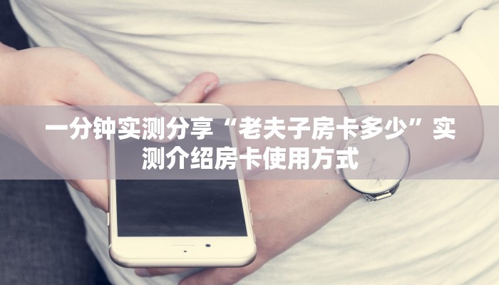 一分钟实测分享“老夫子房卡多少”实测介绍房卡使用方式
