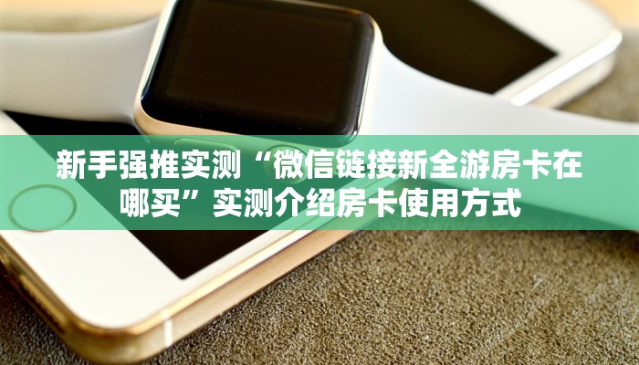 新手强推实测“微信链接新全游房卡在哪买”实测介绍房卡使用方式