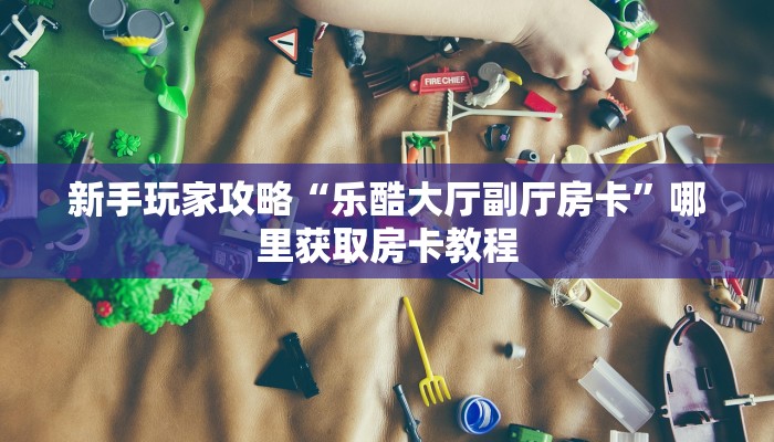 新手玩家攻略“乐酷大厅副厅房卡”哪里获取房卡教程