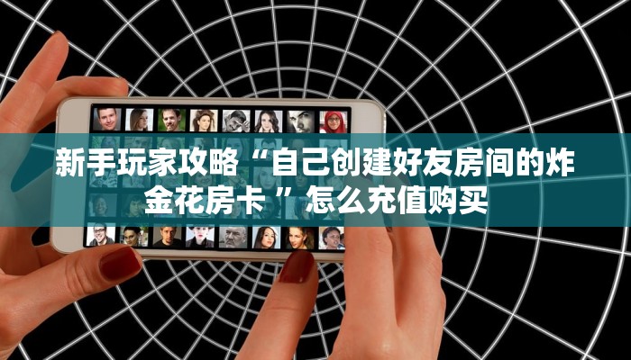 新手玩家攻略“自己创建好友房间的炸金花房卡 ”怎么充值购买