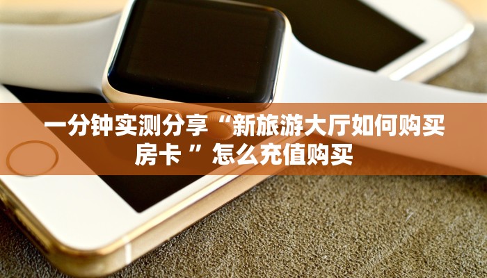 一分钟实测分享“新旅游大厅如何购买房卡 ”怎么充值购买