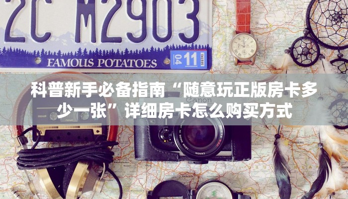科普新手必备指南“随意玩正版房卡多少一张”详细房卡怎么购买方式