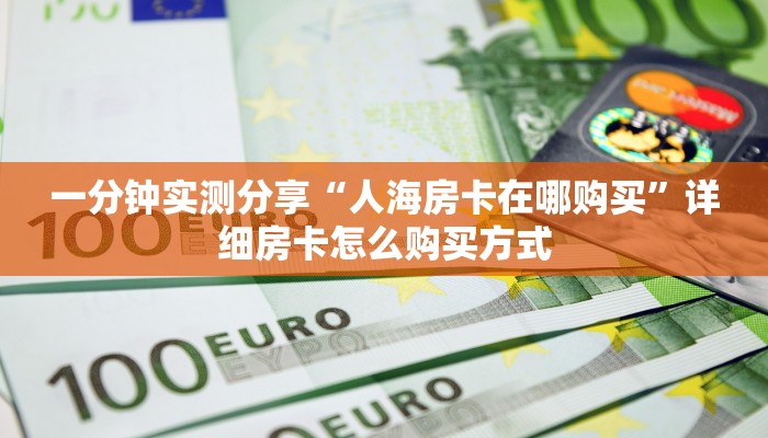 一分钟实测分享“人海房卡在哪购买”详细房卡怎么购买方式 一分钟实测分享“人海房卡在哪购买”详细房卡怎么购买方式