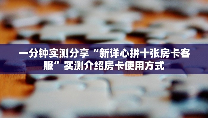 一分钟实测分享“新详心拼十张房卡客服”实测介绍房卡使用方式