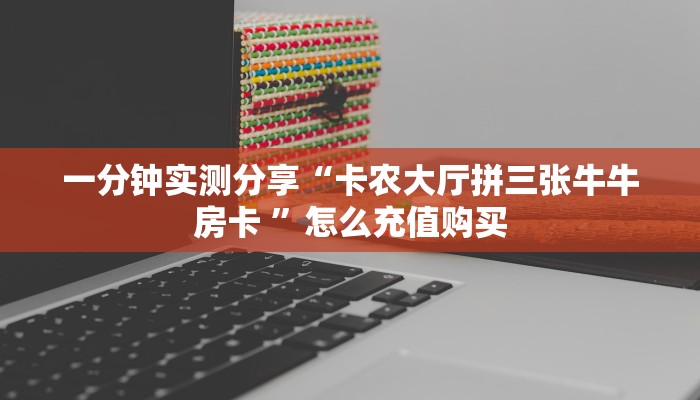 一分钟实测分享“卡农大厅拼三张牛牛房卡 ”怎么充值购买