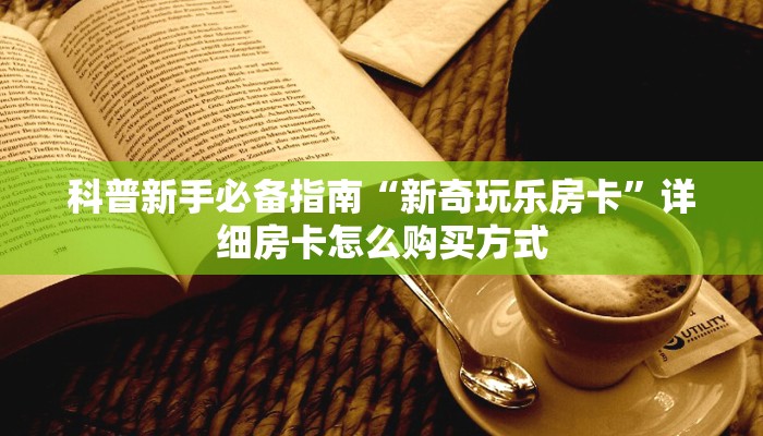 科普新手必备指南“新奇玩乐房卡”详细房卡怎么购买方式