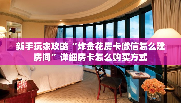 新手玩家攻略“炸金花房卡微信怎么建房间”详细房卡怎么购买方式