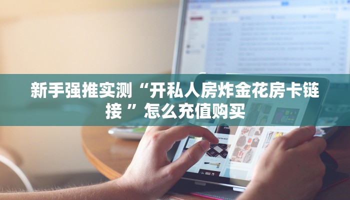 新手强推实测“开私人房炸金花房卡链接 ”怎么充值购买