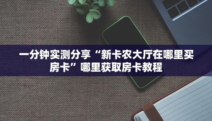一分钟实测分享“新卡农大厅在哪里买房卡”哪里获取房卡教程