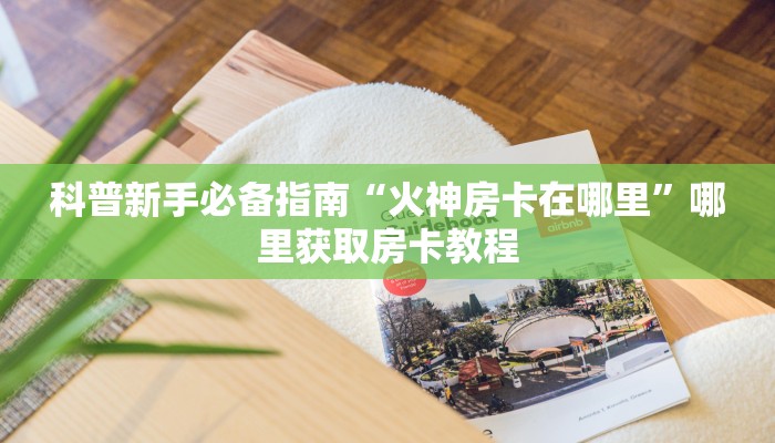 科普新手必备指南“火神房卡在哪里”哪里获取房卡教程