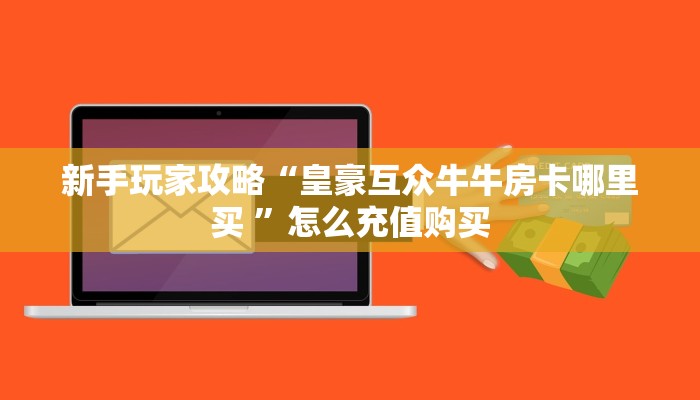 新手玩家攻略“皇豪互众牛牛房卡哪里买 ”怎么充值购买