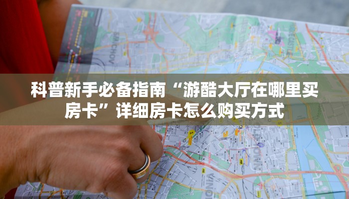 科普新手必备指南“游酷大厅在哪里买房卡”详细房卡怎么购买方式 科普新手必备指南“游酷大厅在哪里买房卡”详细房卡怎么购买方式