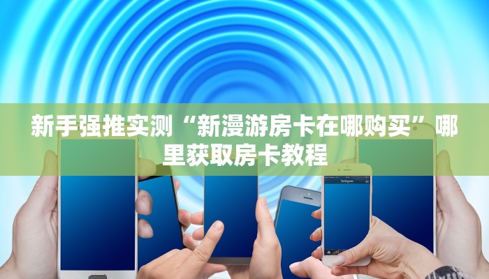 新手强推实测“新漫游房卡在哪购买”哪里获取房卡教程