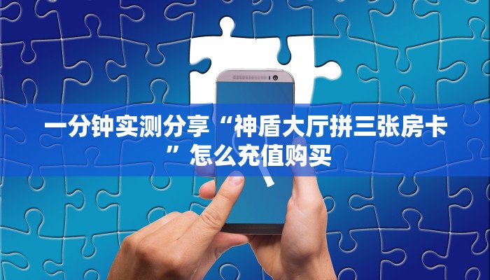 一分钟实测分享“神盾大厅拼三张房卡 ”怎么充值购买