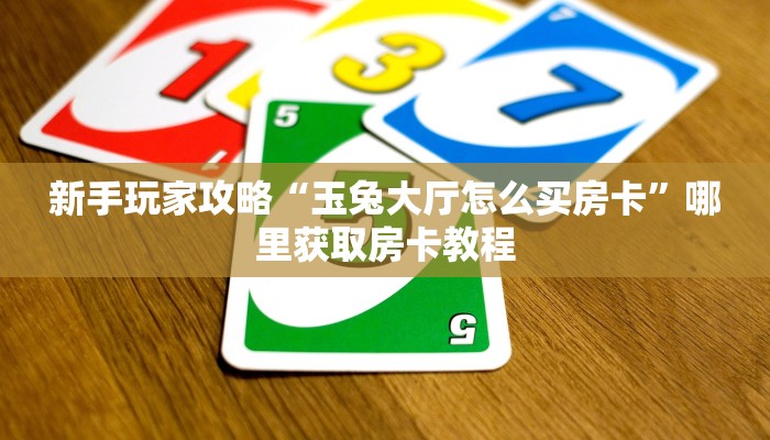 新手玩家攻略“玉兔大厅怎么买房卡”哪里获取房卡教程