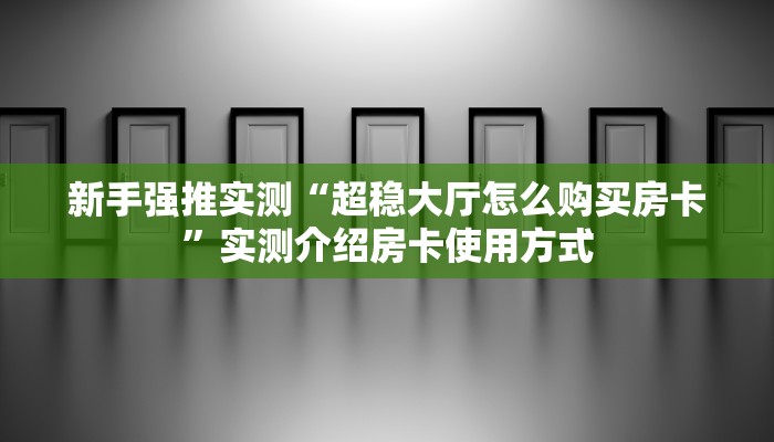 新手强推实测“超稳大厅怎么购买房卡”实测介绍房卡使用方式