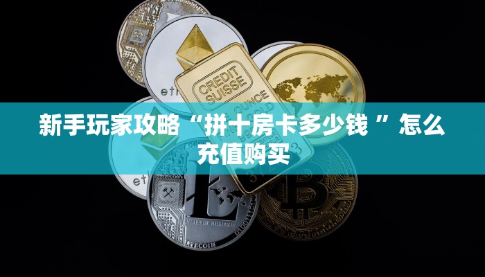 新手玩家攻略“拼十房卡多少钱 ”怎么充值购买
