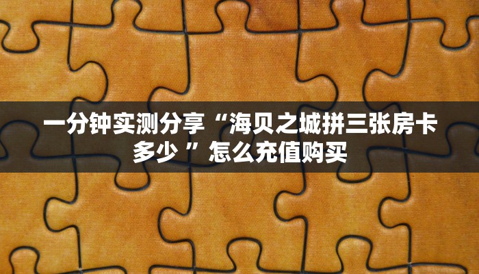 一分钟实测分享“海贝之城拼三张房卡多少 ”怎么充值购买