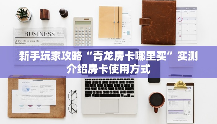 新手玩家攻略“青龙房卡哪里买”实测介绍房卡使用方式