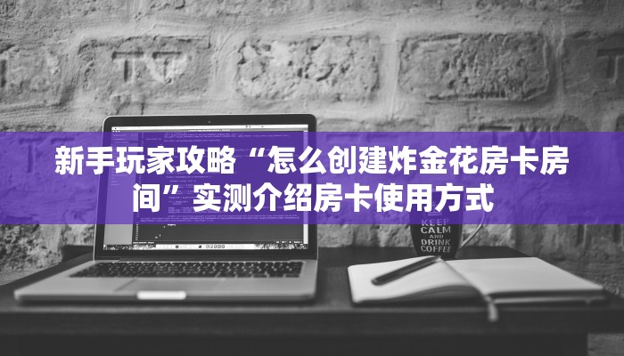新手玩家攻略“怎么创建炸金花房卡房间”实测介绍房卡使用方式 新手玩家攻略“怎么创建炸金花房卡房间”实测介绍房卡使用方式