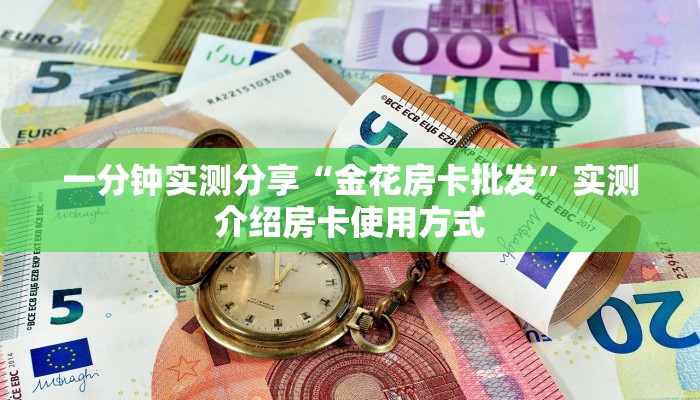 一分钟实测分享“金花房卡批发”实测介绍房卡使用方式 一分钟实测分享“金花房卡批发”实测介绍房卡使用方式