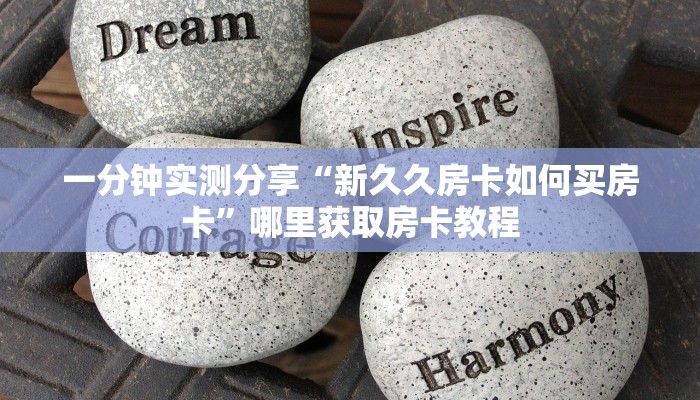 一分钟实测分享“新久久房卡如何买房卡”哪里获取房卡教程