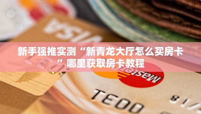 新手强推实测“新青龙大厅怎么买房卡”哪里获取房卡教程