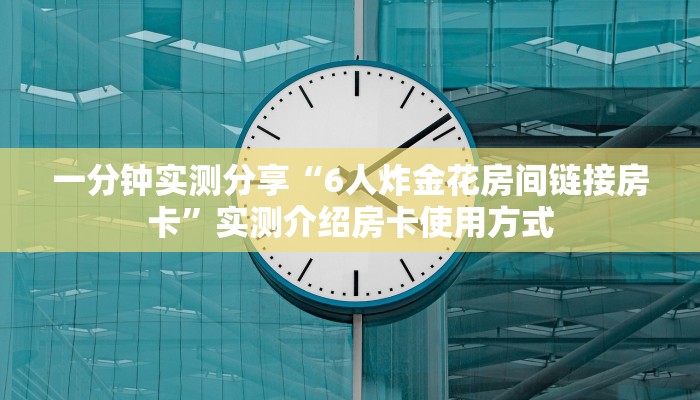 一分钟实测分享“6人炸金花房间链接房卡”实测介绍房卡使用方式