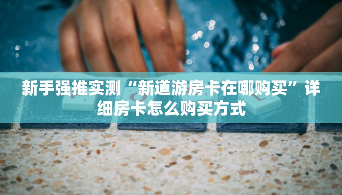 新手强推实测“新道游房卡在哪购买”详细房卡怎么购买方式