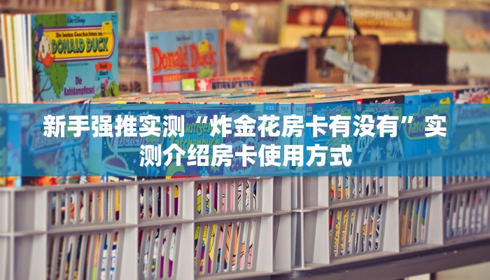 新手强推实测“炸金花房卡有没有”实测介绍房卡使用方式