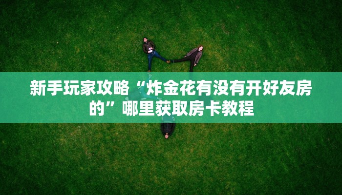 新手玩家攻略“炸金花有没有开好友房的”哪里获取房卡教程