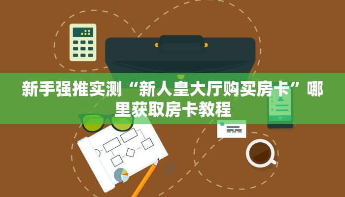 新手强推实测“新人皇大厅购买房卡”哪里获取房卡教程