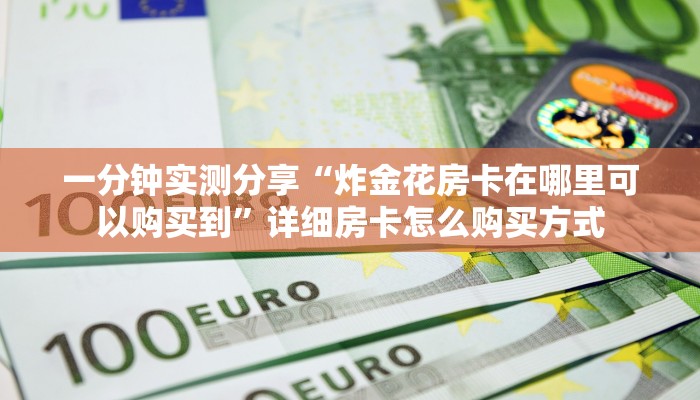 一分钟实测分享“炸金花房卡在哪里可以购买到”详细房卡怎么购买方式