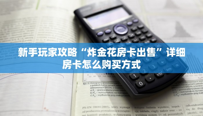 新手玩家攻略“炸金花房卡出售”详细房卡怎么购买方式